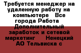 Требуется менеджер на удаленную работу на компьютере - Все города Работа » Дополнительный заработок и сетевой маркетинг   . Ненецкий АО,Тельвиска с.